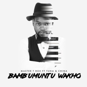 Master T Rox - Bambumuntu Wakho ft. China & Tuna